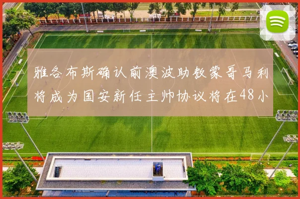 雅各布斯确认前澳波助教蒙哥马利将成为国安新任主帅协议将在48小时内签署
