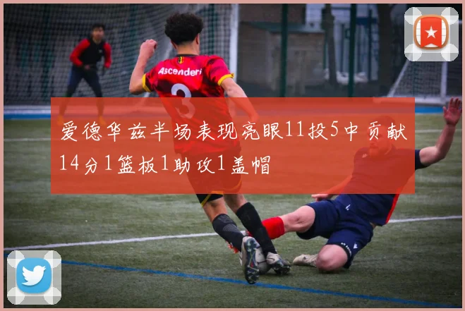 爱德华兹半场表现亮眼11投5中贡献14分1篮板1助攻1盖帽