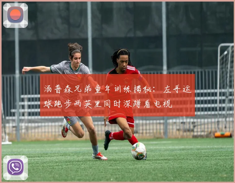 汤普森兄弟童年训练揭秘：左手运球跑步两英里同时深蹲看电视