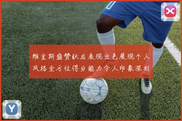 维金斯盛赞狄龙表现出色展现个人风格全方位得分能力令人印象深刻