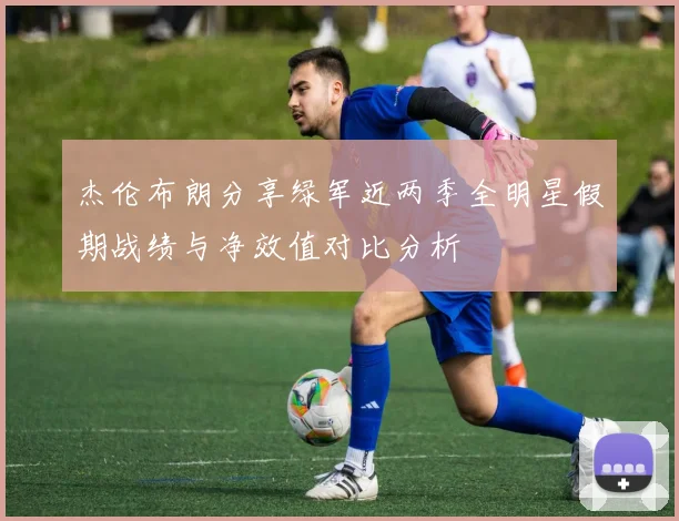 杰伦布朗分享绿军近两季全明星假期战绩与净效值对比分析