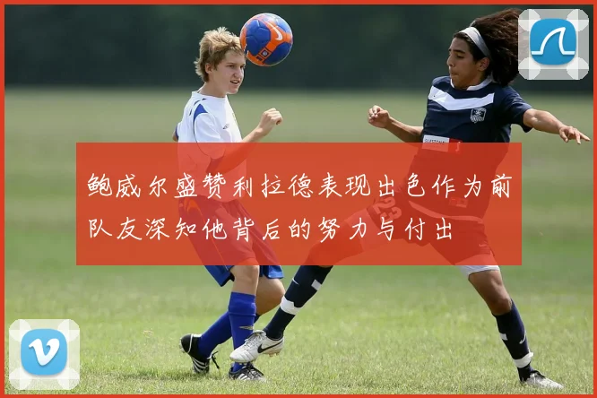 鲍威尔盛赞利拉德表现出色作为前队友深知他背后的努力与付出