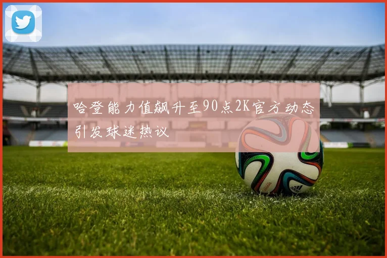 哈登能力值飙升至90点2K官方动态引发球迷热议