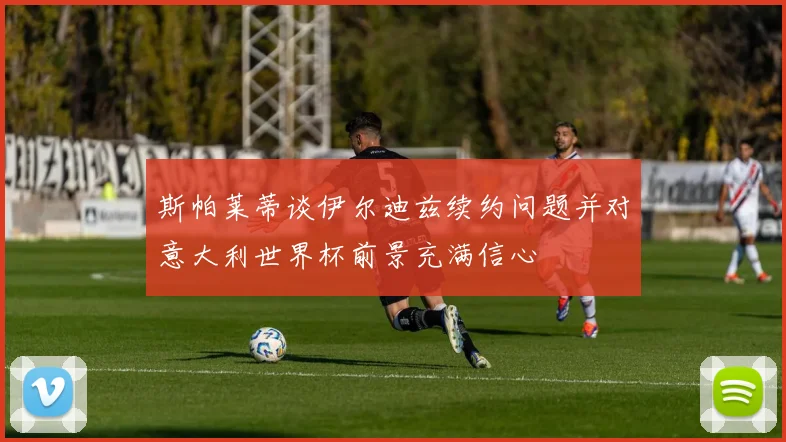 斯帕莱蒂谈伊尔迪兹续约问题并对意大利世界杯前景充满信心
