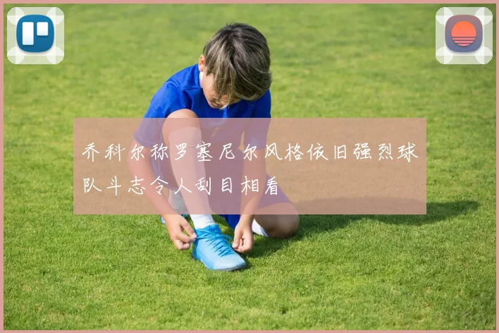 乔科尔称罗塞尼尔风格依旧强烈球队斗志令人刮目相看