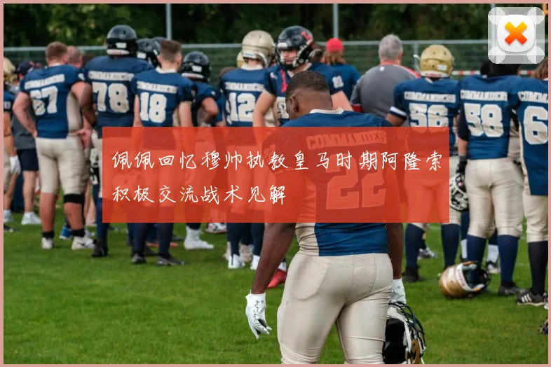 佩佩回忆穆帅执教皇马时期阿隆索积极交流战术见解