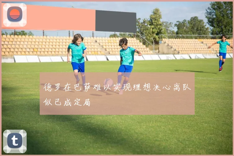 德罗在巴萨难以实现理想决心离队似已成定局