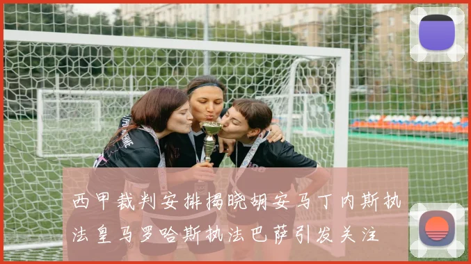 西甲裁判安排揭晓胡安马丁内斯执法皇马罗哈斯执法巴萨引发关注