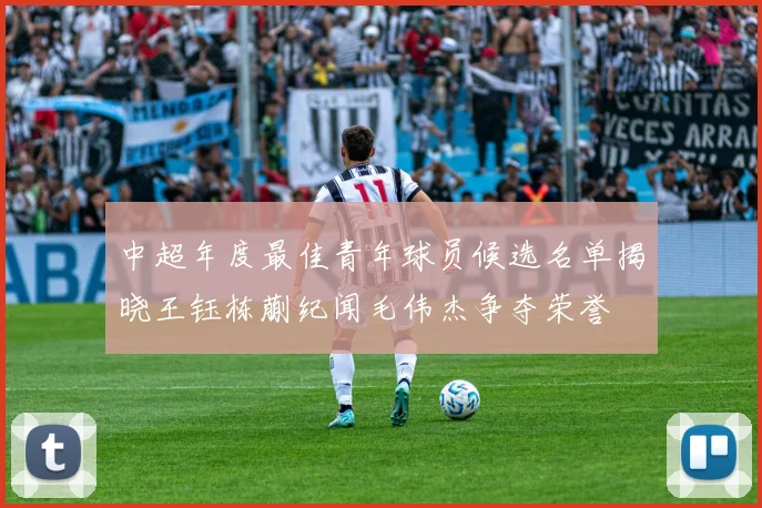 中超年度最佳青年球员候选名单揭晓王钰栋蒯纪闻毛伟杰争夺荣誉