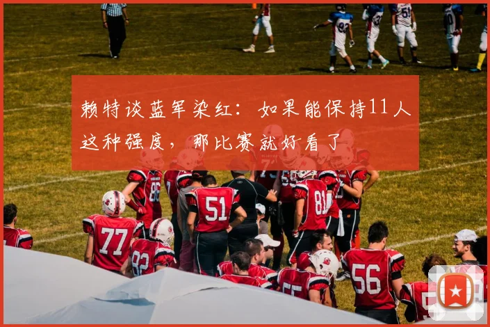 赖特谈蓝军染红：如果能保持11人这种强度，那比赛就好看了