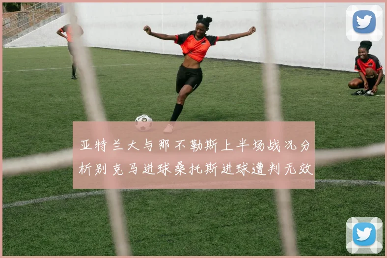 亚特兰大与那不勒斯上半场战况分析别克马进球桑托斯进球遭判无效