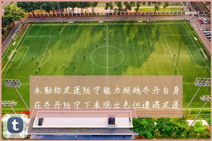 米勒称皮蓬防守能力超越乔丹自身在乔丹防守下表现出色但遭遇皮蓬阻击