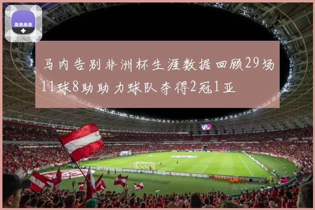 马内告别非洲杯生涯数据回顾29场11球8助助力球队夺得2冠1亚
