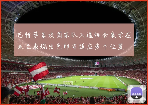 巴特萨基谈国家队入选机会表示在米兰表现出色即可适应多个位置