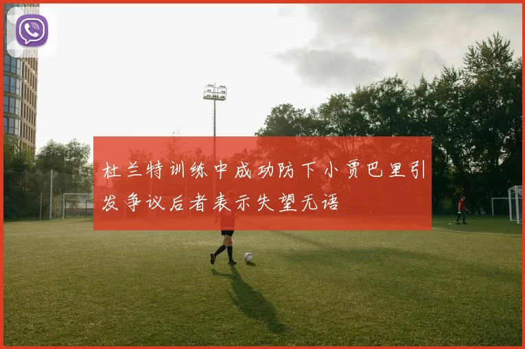 杜兰特训练中成功防下小贾巴里引发争议后者表示失望无语