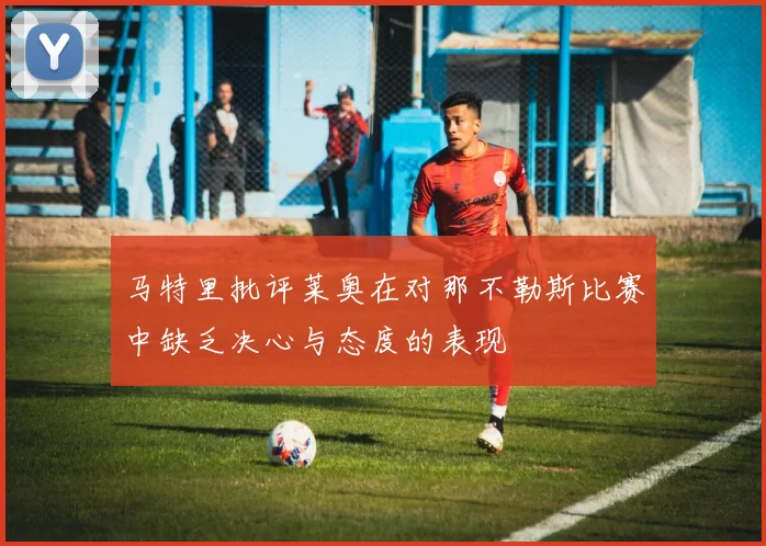 马特里批评莱奥在对那不勒斯比赛中缺乏决心与态度的表现