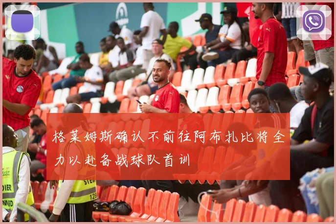格莱姆斯确认不前往阿布扎比将全力以赴备战球队首训