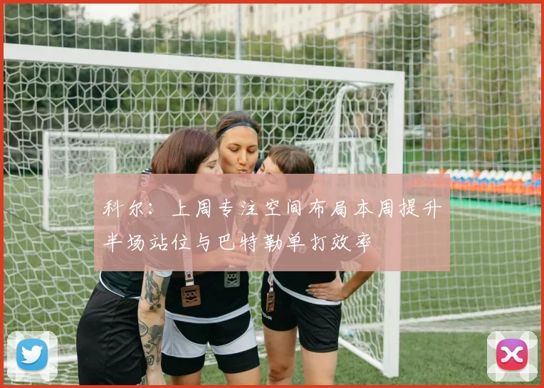 科尔：上周专注空间布局本周提升半场站位与巴特勒单打效率