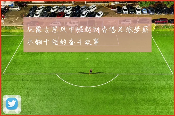 从蒙古寒风中崛起到香港足球梦薪水翻十倍的奋斗故事