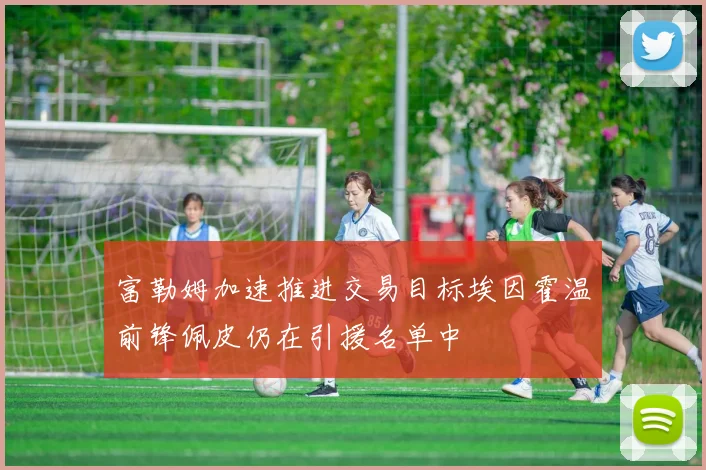 富勒姆加速推进交易目标埃因霍温前锋佩皮仍在引援名单中