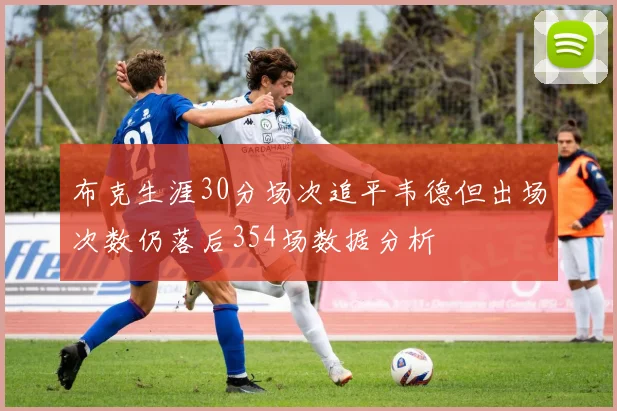布克生涯30分场次追平韦德但出场次数仍落后354场数据分析
