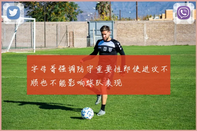 字母哥强调防守重要性即使进攻不顺也不能影响球队表现
