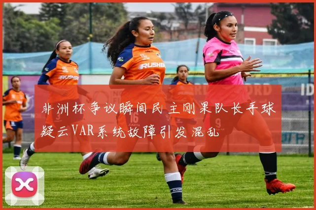 非洲杯争议瞬间民主刚果队长手球疑云VAR系统故障引发混乱