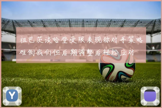祖巴茨谈哈登受限表现称对手策略难倒我们但后期调整后轻松应对