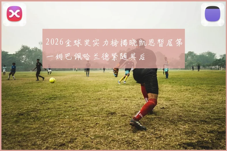 2026金球奖实力榜揭晓凯恩暂居第一姆巴佩哈兰德紧随其后