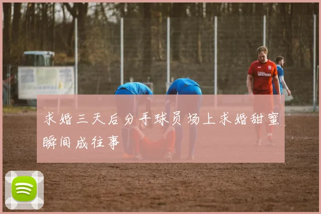 求婚三天后分手球员场上求婚甜蜜瞬间成往事