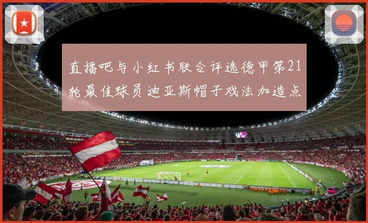 直播吧与小红书联合评选德甲第21轮最佳球员迪亚斯帽子戏法加造点独造五球