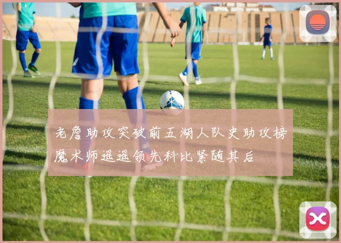老詹助攻突破前五湖人队史助攻榜魔术师遥遥领先科比紧随其后