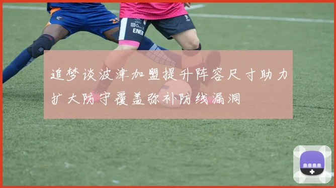 追梦谈波津加盟提升阵容尺寸助力扩大防守覆盖弥补防线漏洞