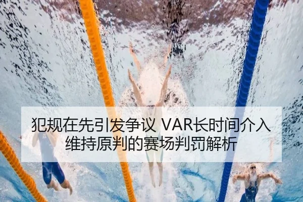 犯规在先引发争议 VAR长时间介入维持原判的赛场判罚解析